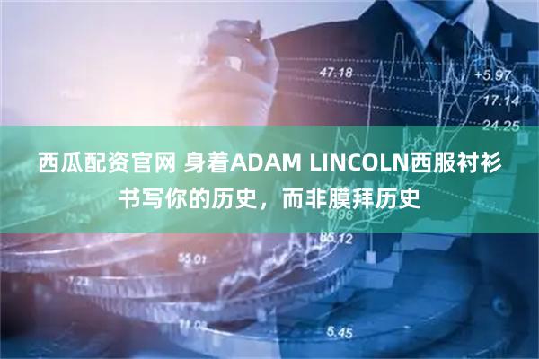 西瓜配资官网 身着ADAM LINCOLN西服衬衫书写你的历史,而非膜拜历史