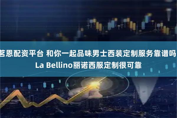 茗恩配资平台 和你一起品味男士西装定制服务靠谱吗,La Bellino丽诺西服定制很可靠