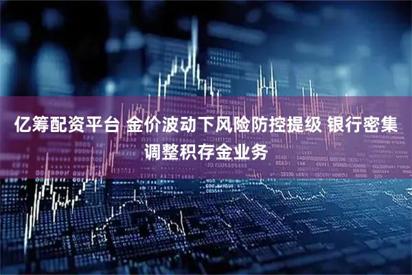 亿筹配资平台 金价波动下风险防控提级 银行密集调整积存金业务