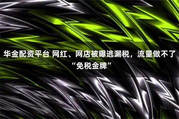 华金配资平台 网红、网店被曝逃漏税，流量做不了 “免税金牌”