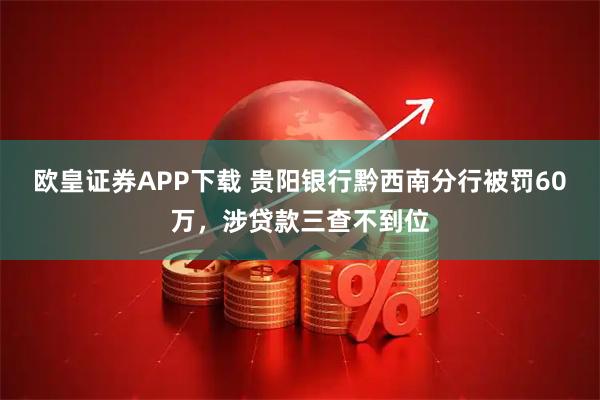 欧皇证券APP下载 贵阳银行黔西南分行被罚60万，涉贷款三查不到位