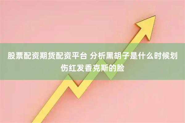 股票配资期货配资平台 分析黑胡子是什么时候划伤红发香克斯的脸