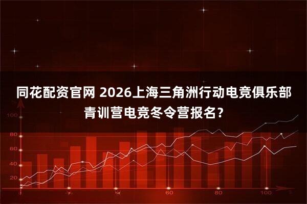 同花配资官网 2026上海三角洲行动电竞俱乐部青训营电竞冬令营报名?