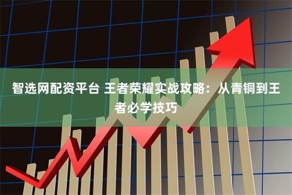 智选网配资平台 王者荣耀实战攻略：从青铜到王者必学技巧