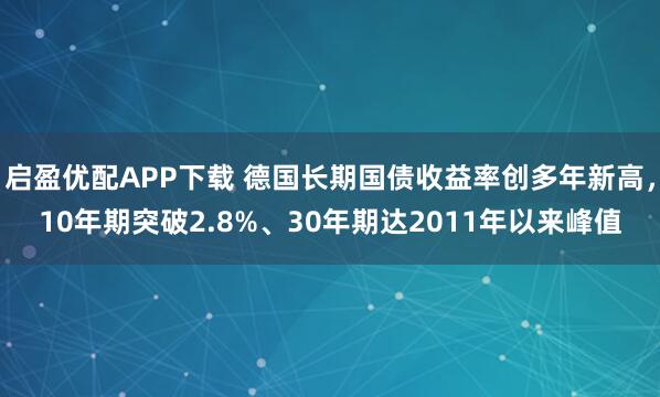 启盈优配APP下载 德国长期国债收益率创多年新高,10年期突破2.8%、30年期达2011年以来峰值