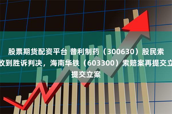 股票期货配资平台 普利制药(300630)股民索赔收到胜诉判决,海南华铁(603300)索赔案再提交立案