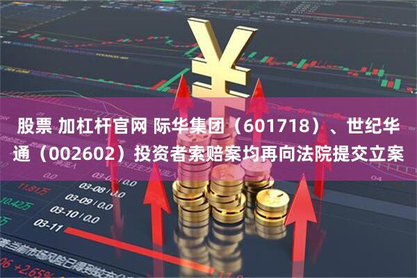 股票 加杠杆官网 际华集团(601718)、世纪华通(002602)投资者索赔案均再向法院提交立案
