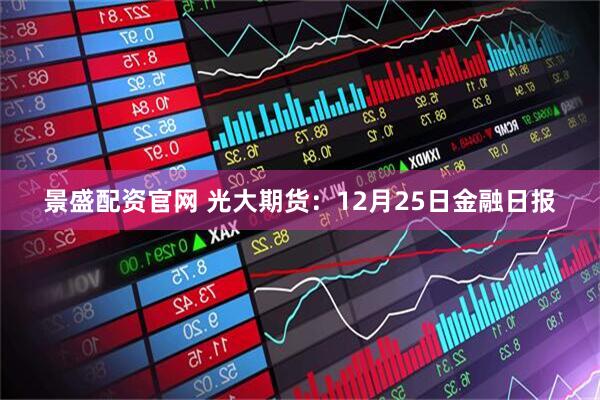 景盛配资官网 光大期货:12月25日金融日报