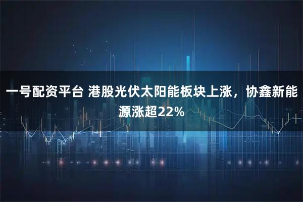 一号配资平台 港股光伏太阳能板块上涨，协鑫新能源涨超22%
