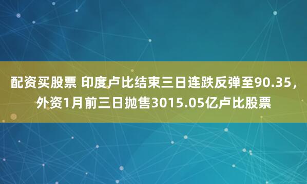 配资买股票 印度卢比结束三日连跌反弹至90.35，外资1月前三日抛售3015.05亿卢比股票