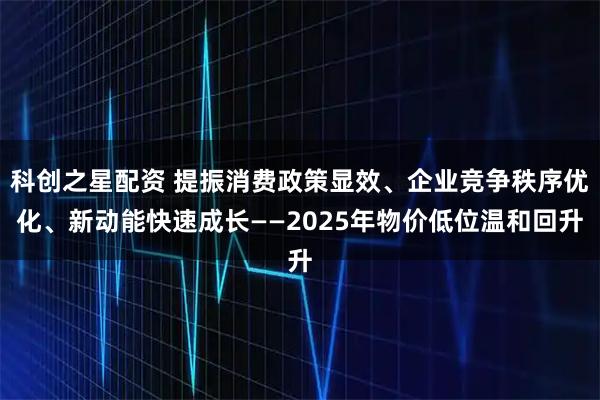科创之星配资 提振消费政策显效、企业竞争秩序优化、新动能快速成长——2025年物价低位温和回升