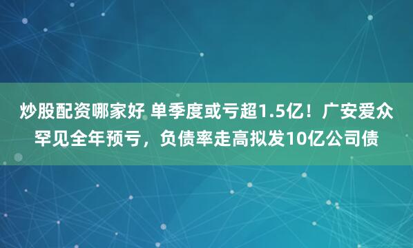 炒股配资哪家好 单季度或亏超1.5亿！广安爱众罕见全年预亏，负债率走高拟发10亿公司债