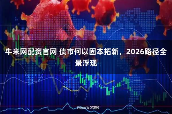 牛米网配资官网 债市何以固本拓新，2026路径全景浮现