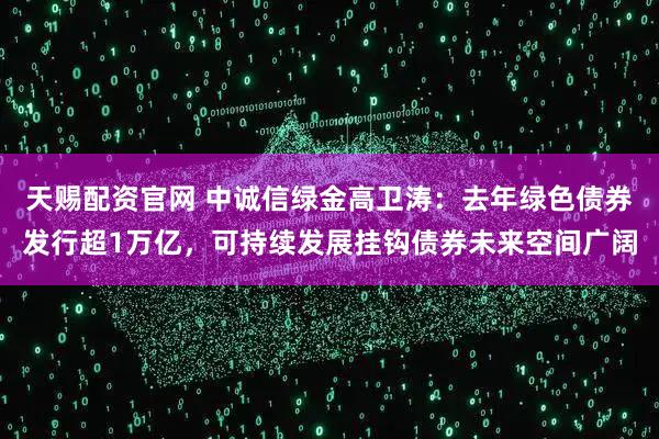 天赐配资官网 中诚信绿金高卫涛：去年绿色债券发行超1万亿，可持续发展挂钩债券未来空间广阔