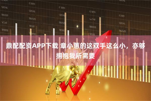 鼎配配资APP下载 章小蕙的这双手这么小，亦够拥抱我所需要