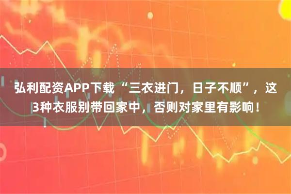 弘利配资APP下载 “三衣进门，日子不顺”，这3种衣服别带回家中，否则对家里有影响！