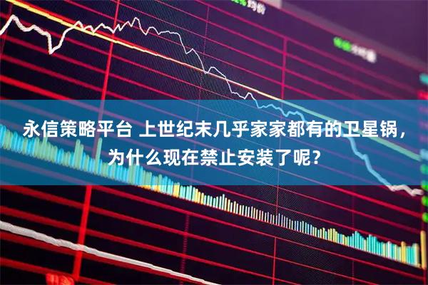 永信策略平台 上世纪末几乎家家都有的卫星锅，为什么现在禁止安装了呢？