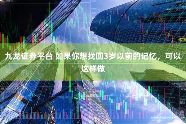 九龙证券平台 如果你想找回3岁以前的记忆，可以这样做