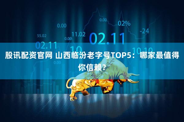 股讯配资官网 山西临汾老字号TOP5:哪家最值得你信赖?