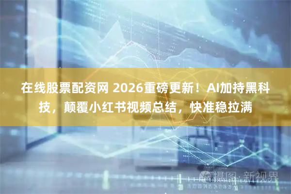 在线股票配资网 2026重磅更新！AI加持黑科技，颠覆小红书视频总结，快准稳拉满
