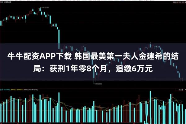 牛牛配资APP下载 韩国最美第一夫人金建希的结局：获刑1年零8个月，追缴6万元