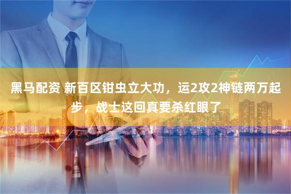 黑马配资 新百区钳虫立大功，运2攻2神链两万起步，战士这回真要杀红眼了
