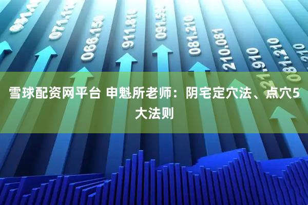 雪球配资网平台 申魁所老师：阴宅定穴法、点穴5大法则