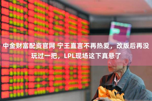 中金财富配资官网 宁王直言不再热爱，改版后再没玩过一把，LPL现场这下真悬了