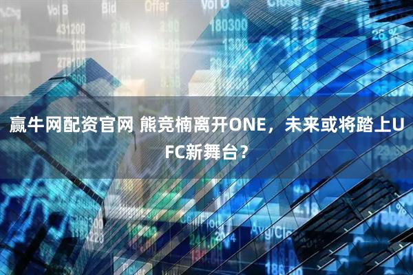 赢牛网配资官网 熊竞楠离开ONE,未来或将踏上UFC新舞台?
