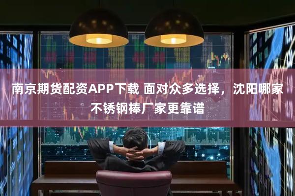 南京期货配资APP下载 面对众多选择,沈阳哪家不锈钢棒厂家更靠谱