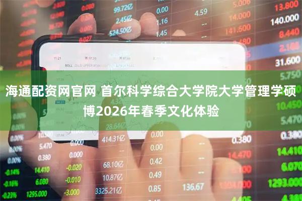 海通配资网官网 首尔科学综合大学院大学管理学硕博2026年春季文化体验