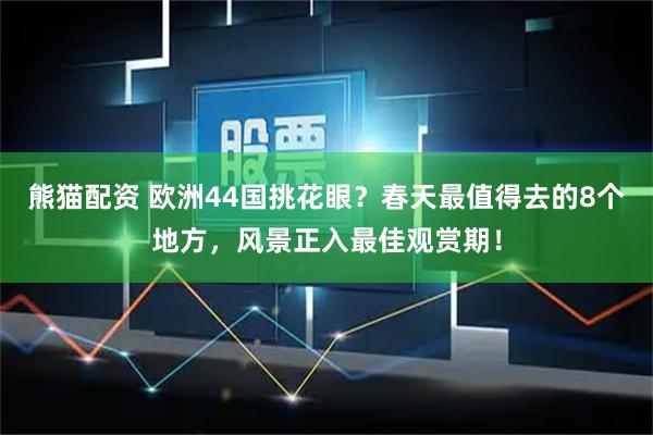 熊猫配资 欧洲44国挑花眼？春天最值得去的8个地方，风景正入最佳观赏期！