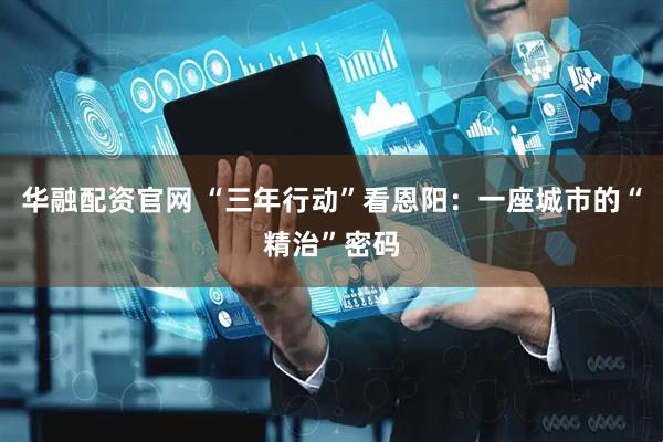 华融配资官网 “三年行动”看恩阳:一座城市的“精治”密码