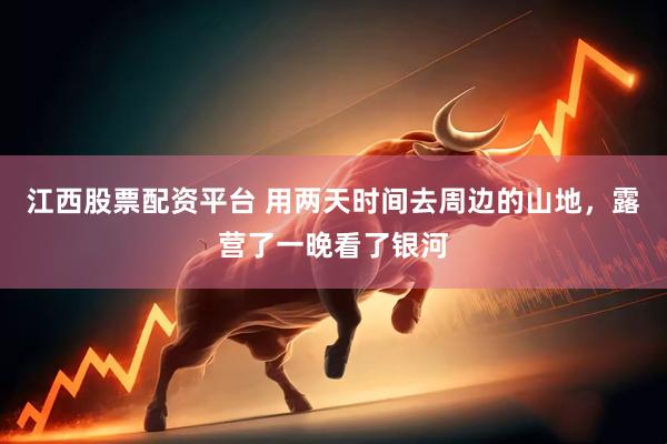 江西股票配资平台 用两天时间去周边的山地,露营了一晚看了银河