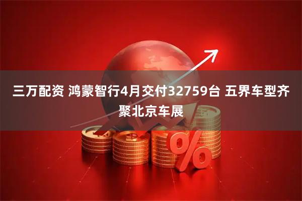 三万配资 鸿蒙智行4月交付32759台 五界车型齐聚北京车展
