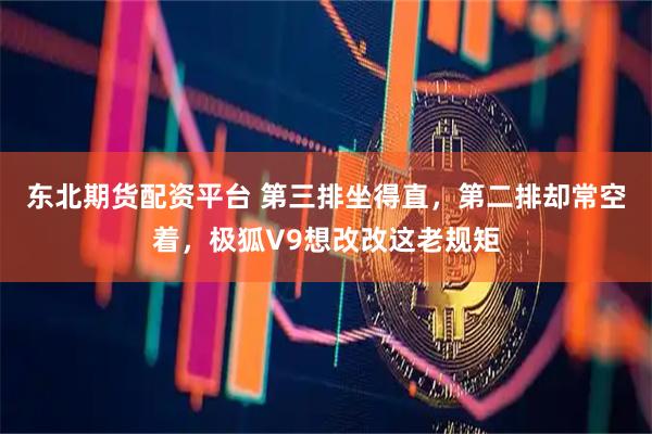 东北期货配资平台 第三排坐得直，第二排却常空着，极狐V9想改改这老规矩