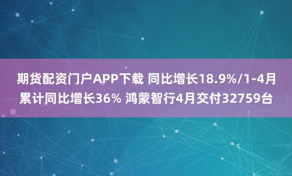 期货配资门户APP下载 同比增长18.9%/1-4月累计同比增长36% 鸿蒙智行4月交付32759台