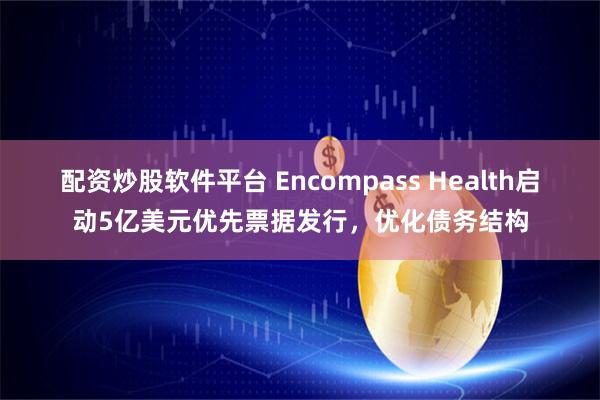 配资炒股软件平台 Encompass Health启动5亿美元优先票据发行，优化债务结构
