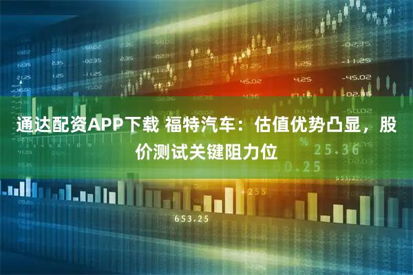 通达配资APP下载 福特汽车：估值优势凸显，股价测试关键阻力位