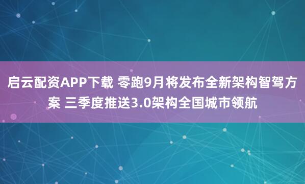 启云配资APP下载 零跑9月将发布全新架构智驾方案 三季度推送3.0架构全国城市领航