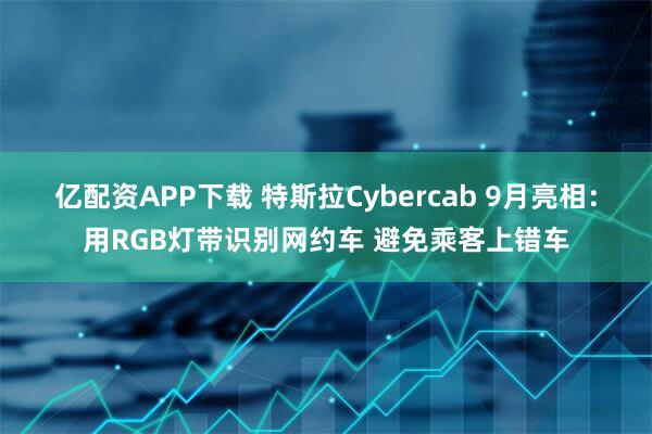 亿配资APP下载 特斯拉Cybercab 9月亮相：用RGB灯带识别网约车 避免乘客上错车