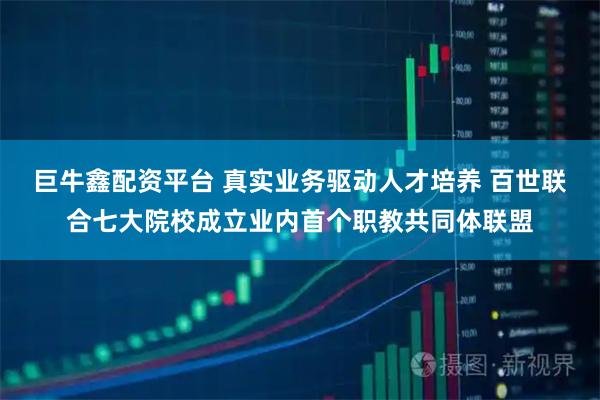 巨牛鑫配资平台 真实业务驱动人才培养 百世联合七大院校成立业内首个职教共同体联盟